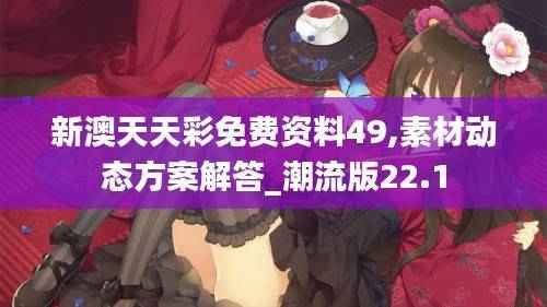 新澳天天彩免费资料49,素材动态方案解答_潮流版22.1