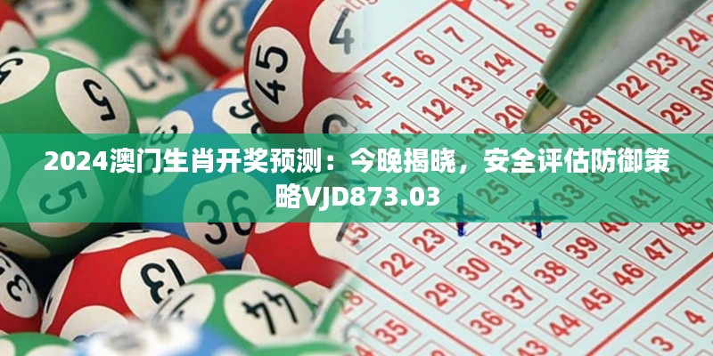 2024澳门生肖开奖预测:今晚揭晓,安全评估防御策略VJD873.03