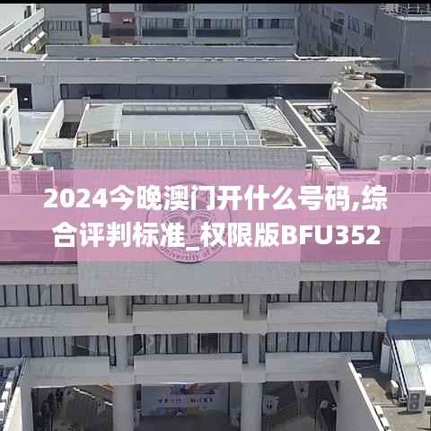 2024今晚澳门开什么号码,综合评判标准_权限版BFU352.71