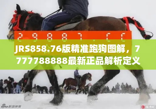 JRS858.76版精准跑狗图解,7777788888最新正品解析定义