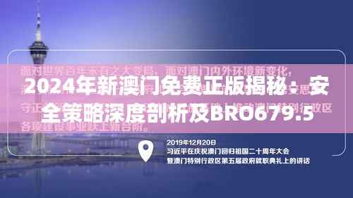 2024年新澳门免费正版揭秘:安全策略深度剖析及BRO679.53真实版体验
