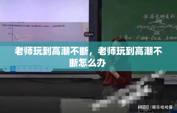 老师玩到高潮不断,老师玩到高潮不断怎么办