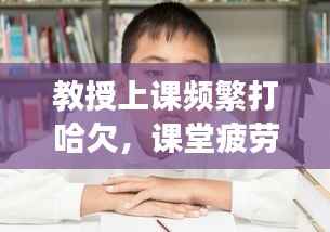 教授上课频繁打哈欠,课堂疲劳背后的深层原因探究