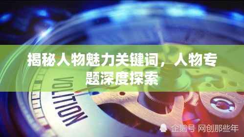 揭秘人物魅力关键词,人物专题深度探索