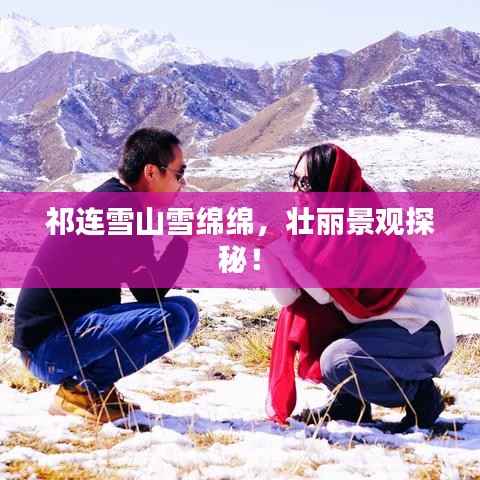 祁连雪山雪绵绵,壮丽景观探秘!