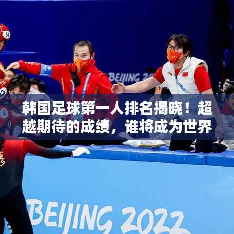 韩国足球第一人排名揭晓!超越期待的成绩,谁将成为世界瞩目焦点?