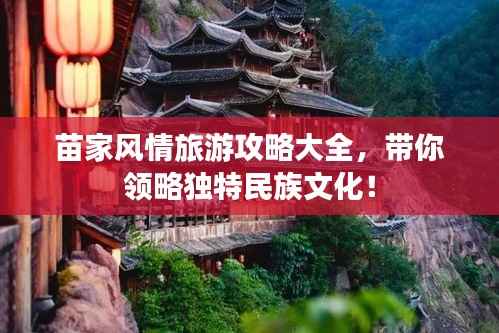 苗家风情旅游攻略大全，带你领略独特民族文化！
