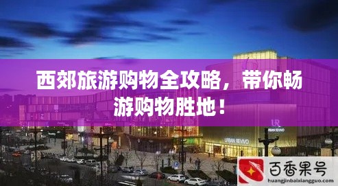 西郊旅游购物全攻略,带你畅游购物胜地!