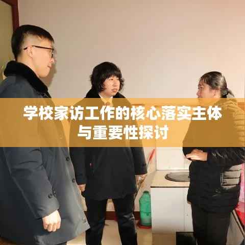 学校家访工作的核心落实主体与重要性探讨