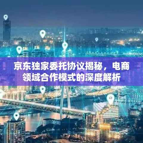 京东独家委托协议揭秘,电商领域合作模式的深度解析