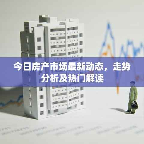 今日房产市场最新动态，走势分析及热门解读