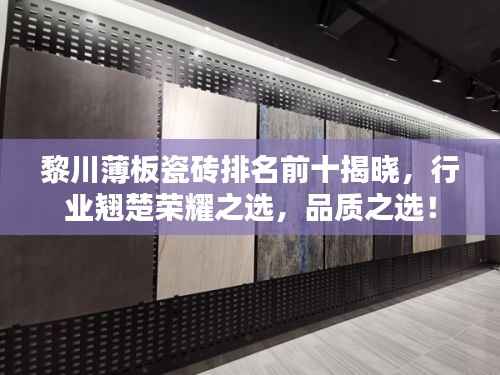 黎川薄板瓷砖排名前十揭晓,行业翘楚荣耀之选,品质之选!