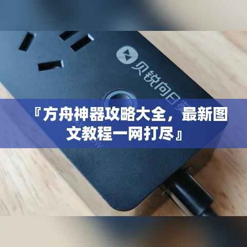 『方舟神器攻略大全,最新图文教程一网打尽』