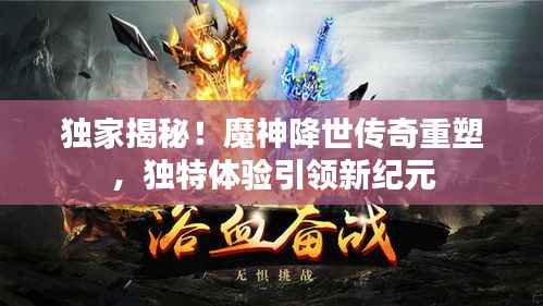 独家揭秘！魔神降世传奇重塑，独特体验引领新纪元