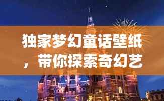 独家梦幻童话壁纸,带你探索奇幻艺术世界之旅