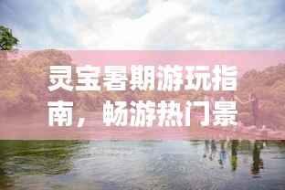 灵宝暑期游玩指南，畅游热门景点，尽享夏日风情！