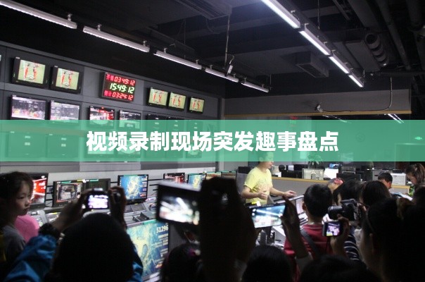 视频录制现场突发趣事盘点